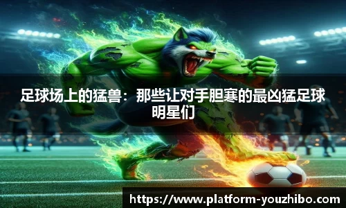 足球场上的猛兽：那些让对手胆寒的最凶猛足球明星们