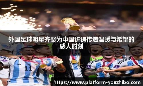 外国足球明星齐聚为中国祈祷传递温暖与希望的感人时刻