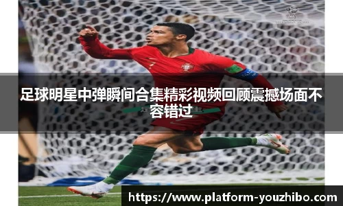 足球明星中弹瞬间合集精彩视频回顾震撼场面不容错过